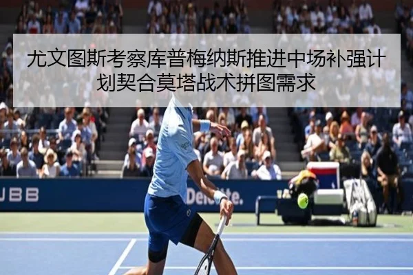 尤文图斯考察库普梅纳斯推进中场补强计划契合莫塔战术拼图需求