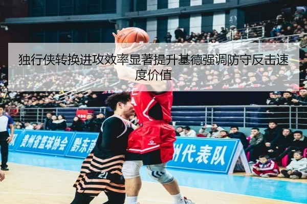 独行侠转换进攻效率显著提升基德强调防守反击速度价值