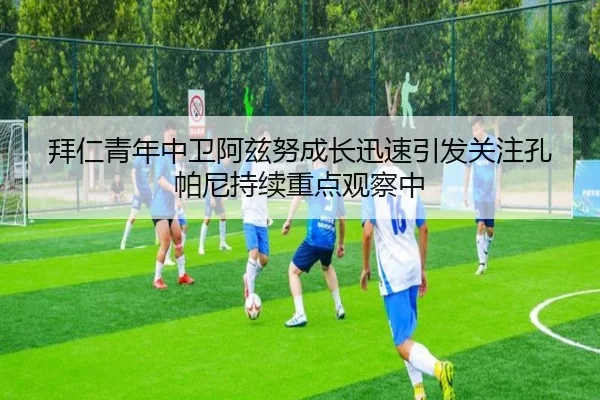 拜仁青年中卫阿兹努成长迅速引发关注孔帕尼持续重点观察中