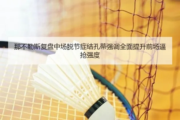 那不勒斯复盘中场脱节症结孔蒂强调全面提升前场逼抢强度