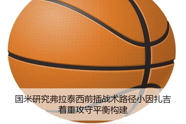 国米研究弗拉泰西前插战术路径小因扎吉着重攻守平衡构建